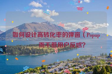 如何設(shè)計(jì)高轉(zhuǎn)化率的彈窗（Popup）而不惹用戶反感？