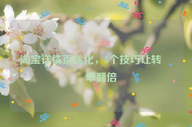 淘寶詳情頁(yè)優(yōu)化，5個(gè)技巧讓轉(zhuǎn)化率翻倍
