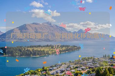廣州網站推廣，如何優(yōu)化移動端SEO？