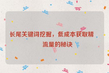 長尾關(guān)鍵詞挖掘，低成本獲取精準(zhǔn)流量的秘訣
