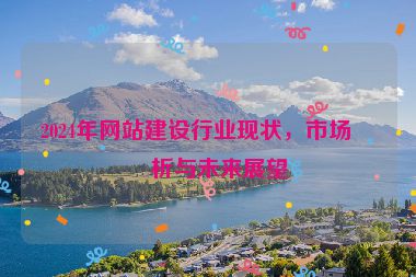 2024年網(wǎng)站建設(shè)行業(yè)現(xiàn)狀，市場(chǎng)分析與未來展望