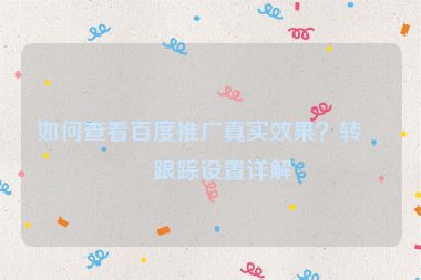 如何查看百度推廣真實效果？轉(zhuǎn)化跟蹤設(shè)置詳解