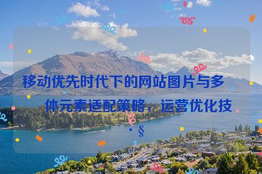 移動(dòng)優(yōu)先時(shí)代下的網(wǎng)站圖片與多媒體元素適配策略，運(yùn)營(yíng)優(yōu)化技巧