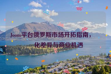 Joom平臺(tái)俄羅斯市場(chǎng)開拓指南，文化差異與商業(yè)機(jī)遇