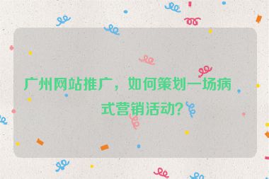 廣州網(wǎng)站推廣，如何策劃一場(chǎng)病毒式營(yíng)銷(xiāo)活動(dòng)？