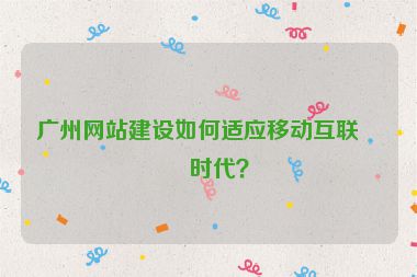 廣州網(wǎng)站建設(shè)如何適應移動互聯(lián)網(wǎng)時代？
