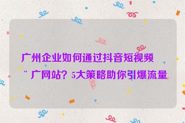 廣州企業(yè)如何通過抖音短視頻推廣網(wǎng)站？5大策略助你引爆流量