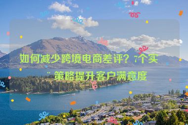 如何減少跨境電商差評(píng)？7個(gè)實(shí)用策略提升客戶滿意度