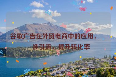 谷歌廣告在外貿(mào)電商中的應(yīng)用，精準(zhǔn)引流，提升轉(zhuǎn)化率