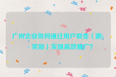 廣州企業(yè)如何通過用戶裂變（邀請獎勵）實現(xiàn)高效推廣？