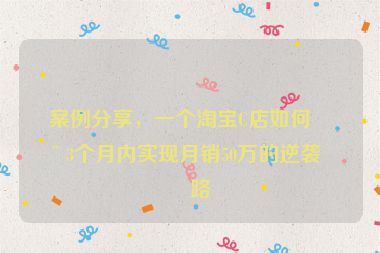 案例分享，一個(gè)淘寶C店如何在3個(gè)月內(nèi)實(shí)現(xiàn)月銷50萬的逆襲之路