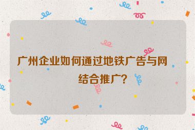 廣州企業(yè)如何通過地鐵廣告與網(wǎng)站結(jié)合推廣？