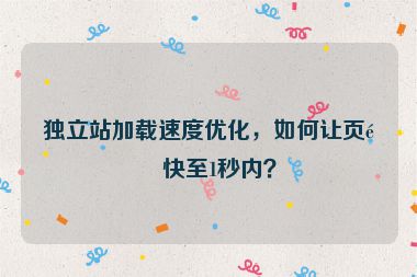 獨(dú)立站加載速度優(yōu)化，如何讓頁面快至1秒內(nèi)？