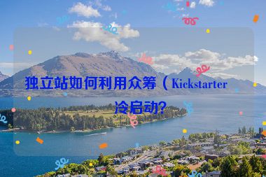 獨立站如何利用眾籌（Kickstarter）冷啟動？