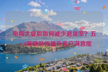 電商大促后如何減少退貨率？五大策略助你提升客戶滿意度