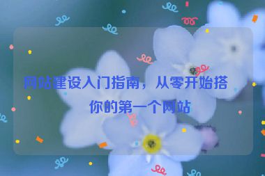 網(wǎng)站建設(shè)入門指南，從零開始搭建你的第一個網(wǎng)站