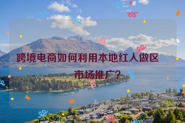 跨境電商如何利用本地紅人做區(qū)域市場(chǎng)推廣？