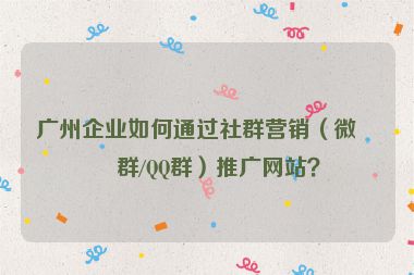 廣州企業(yè)如何通過社群營銷（微信群/QQ群）推廣網(wǎng)站？