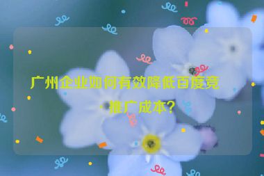 廣州企業(yè)如何有效降低百度競價推廣成本？