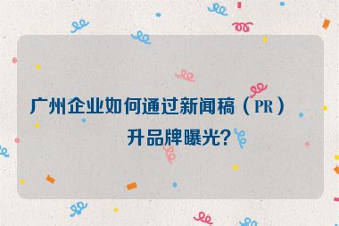 廣州企業(yè)如何通過新聞稿（PR）提升品牌曝光？
