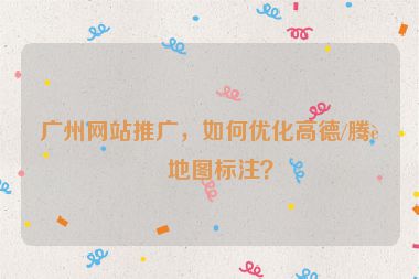 廣州網(wǎng)站推廣，如何優(yōu)化高德/騰訊地圖標(biāo)注？