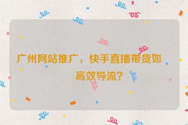 廣州網(wǎng)站推廣，快手直播帶貨如何高效導(dǎo)流？