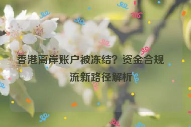 香港離岸賬戶被凍結(jié)？資金合規(guī)回流新路徑解析