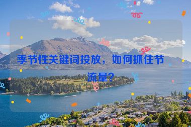 季節(jié)性關鍵詞投放，如何抓住節(jié)日流量？