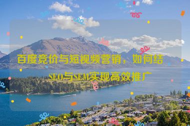 百度競價與短視頻營銷，如何結(jié)合SEO與SEM實現(xiàn)高效推廣