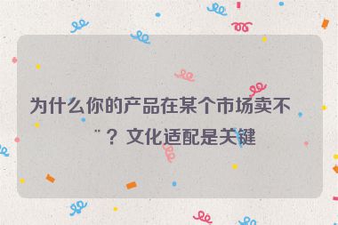 為什么你的產(chǎn)品在某個(gè)市場(chǎng)賣(mài)不動(dòng)？文化適配是關(guān)鍵