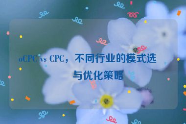 oCPC vs CPC，不同行業(yè)的模式選擇與優(yōu)化策略