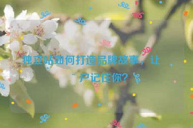 獨立站如何打造品牌故事，讓用戶記住你？