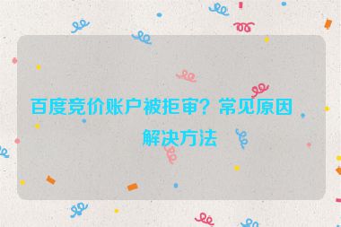 百度競(jìng)價(jià)賬戶(hù)被拒審？常見(jiàn)原因及解決方法