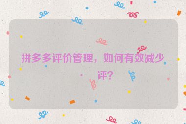 拼多多評(píng)價(jià)管理，如何有效減少差評(píng)？