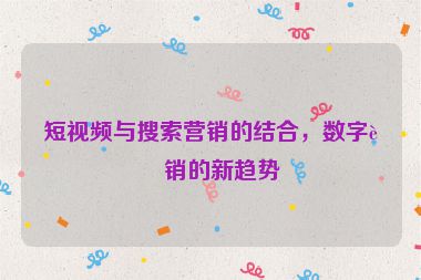 短視頻與搜索營銷的結(jié)合，數(shù)字營銷的新趨勢