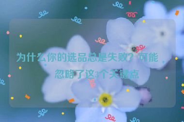 為什么你的選品總是失??？可能是忽略了這3個關(guān)鍵點(diǎn)
