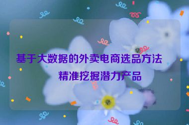 基于大數(shù)據(jù)的外賣電商選品方法，精準(zhǔn)挖掘潛力產(chǎn)品