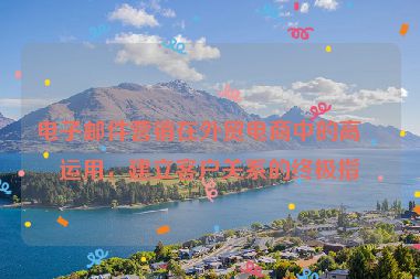 電子郵件營銷在外貿(mào)電商中的高效運(yùn)用，建立客戶關(guān)系的終極指南