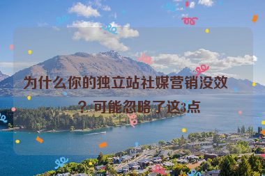 為什么你的獨立站社媒營銷沒效果？可能忽略了這3點