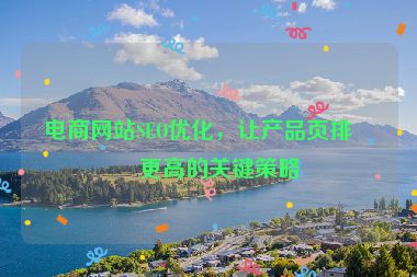電商網(wǎng)站SEO優(yōu)化，讓產(chǎn)品頁排名更高的關(guān)鍵策略
