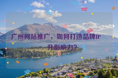 廣州網(wǎng)站推廣，如何打造品牌IP提升影響力？