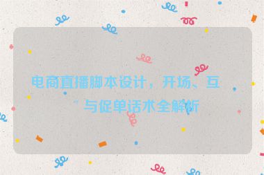 電商直播腳本設(shè)計(jì)，開場(chǎng)、互動(dòng)與促單話術(shù)全解析