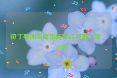 拉丁美洲電商市場特點與進入策略分析