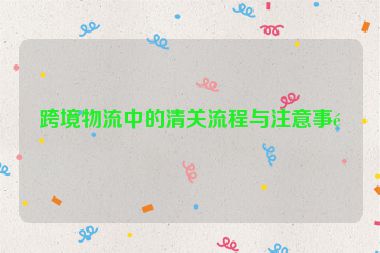 跨境物流中的清關流程與注意事項