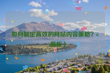 如何制定高效的網(wǎng)站內(nèi)容策略？附模板）