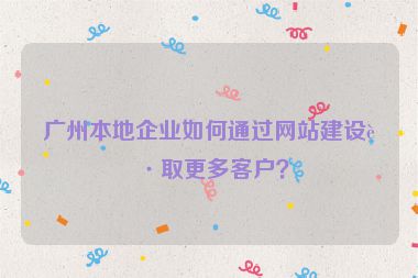 廣州本地企業(yè)如何通過網(wǎng)站建設(shè)獲取更多客戶？