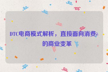 DTC電商模式解析，直接面向消費(fèi)者的商業(yè)變革