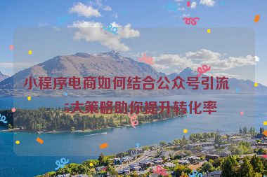 小程序電商如何結(jié)合公眾號引流？5大策略助你提升轉(zhuǎn)化率