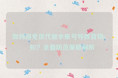 如何避免貨代跑水賬號(hào)導(dǎo)致貨物被扣？全面防范策略解析