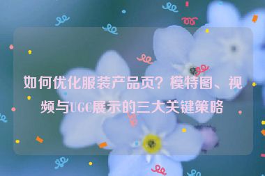 如何優(yōu)化服裝產(chǎn)品頁？模特圖、視頻與UGC展示的三大關(guān)鍵策略